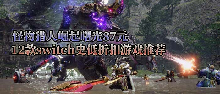 怪物猎人崛起曙光87元，12款switch史低折扣游戏3.17-3.31